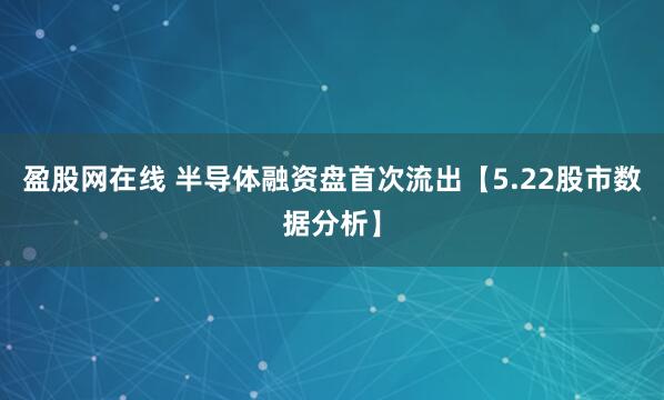 盈股网在线 半导体融资盘首次流出【5.22股市数据分析】