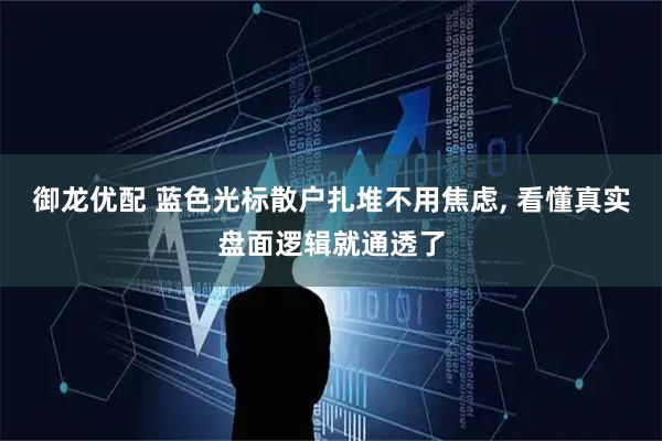 御龙优配 蓝色光标散户扎堆不用焦虑, 看懂真实盘面逻辑就通透了