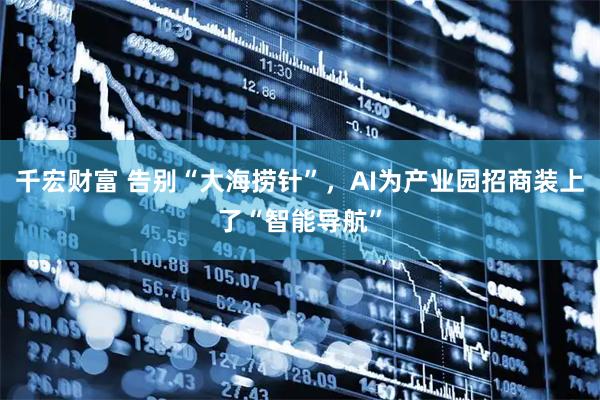 千宏财富 告别“大海捞针”，AI为产业园招商装上了“智能导航”