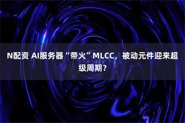 N配资 AI服务器“带火”MLCC，被动元件迎来超级周期？