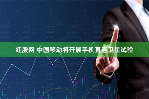 红股网 中国移动将开展手机直连卫星试验