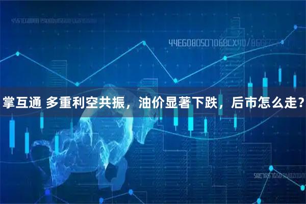 掌互通 多重利空共振，油价显著下跌，后市怎么走？
