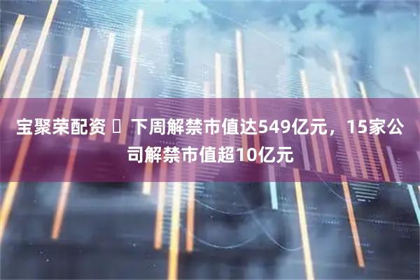 宝聚荣配资 ​下周解禁市值达549亿元，15家公司解禁市值超10亿元