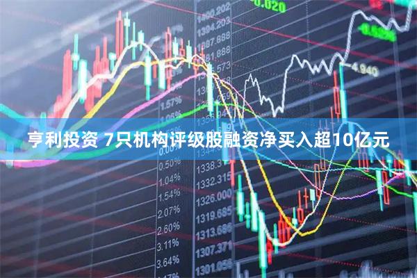 亨利投资 7只机构评级股融资净买入超10亿元