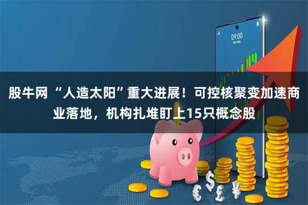 股牛网 “人造太阳”重大进展！可控核聚变加速商业落地，机构扎堆盯上15只概念股