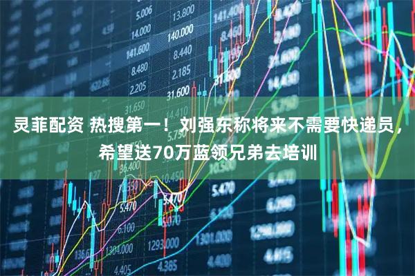 灵菲配资 热搜第一！刘强东称将来不需要快递员，希望送70万蓝领兄弟去培训