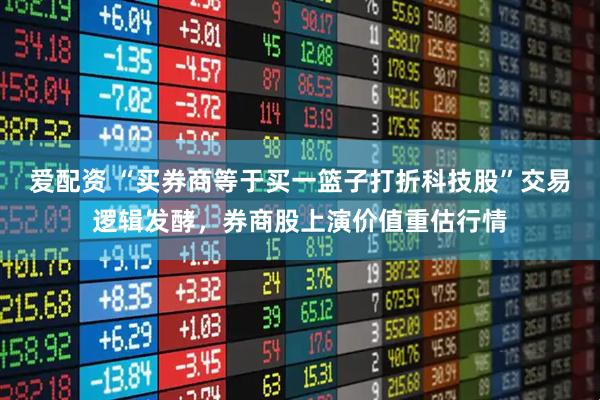 爱配资 “买券商等于买一篮子打折科技股”交易逻辑发酵，券商股上演价值重估行情