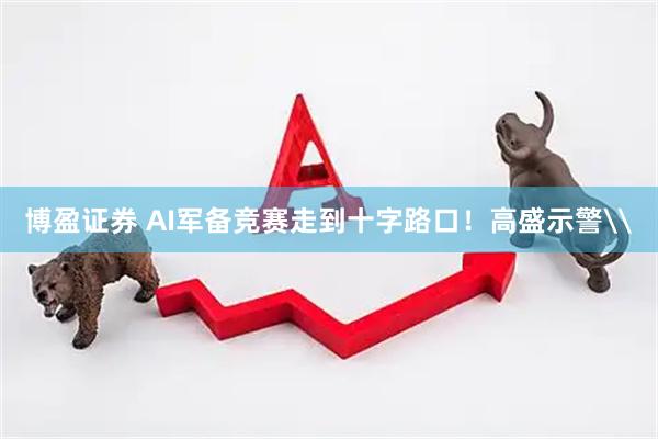 博盈证券 AI军备竞赛走到十字路口！高盛示警\