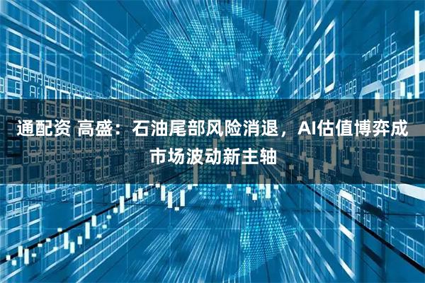 通配资 高盛：石油尾部风险消退，AI估值博弈成市场波动新主轴