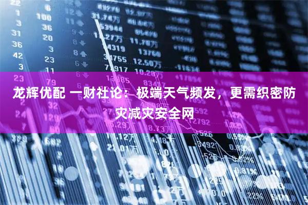 龙辉优配 一财社论：极端天气频发，更需织密防灾减灾安全网
