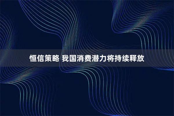 恒信策略 我国消费潜力将持续释放