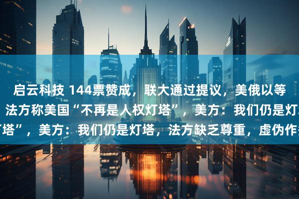 启云科技 144票赞成，联大通过提议，美俄以等10国反对！美法撕破脸，法方称美国“不再是人权灯塔”，美方：我们仍是灯塔，法方缺乏尊重，虚伪作秀
