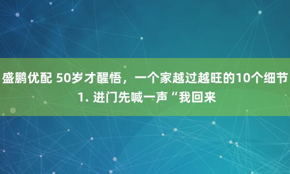 盛鹏优配 50岁才醒悟，一个家越过越旺的10个细节 1. 进门先喊一声“我回来