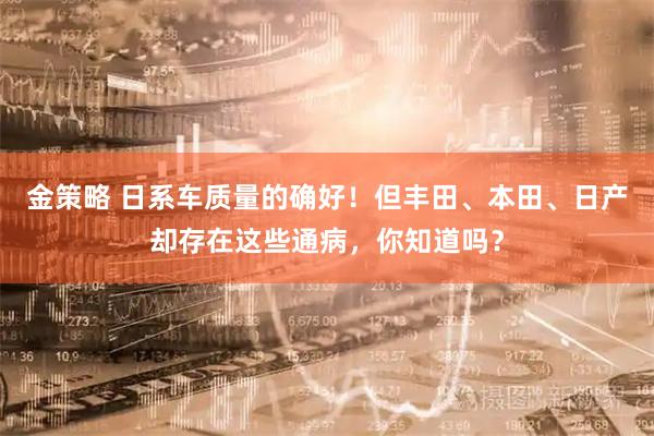 金策略 日系车质量的确好！但丰田、本田、日产却存在这些通病，你知道吗？
