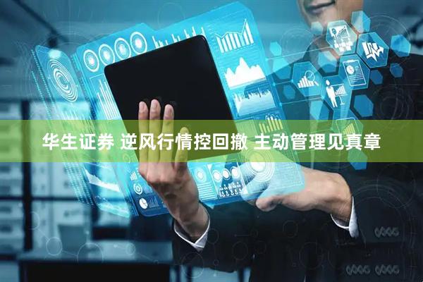 华生证券 逆风行情控回撤 主动管理见真章