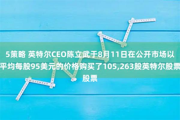 5策略 英特尔CEO陈立武于8月11日在公开市场以平均每股95美元的价格购买了105,263股英特尔股票